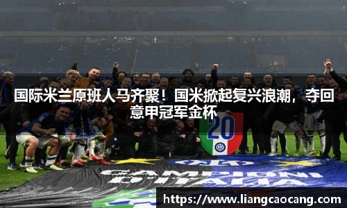 国际米兰原班人马齐聚！国米掀起复兴浪潮，夺回意甲冠军金杯